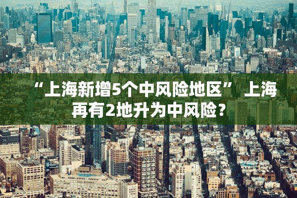 “上海新增5个中风险地区” 上海再有2地升为中风险？