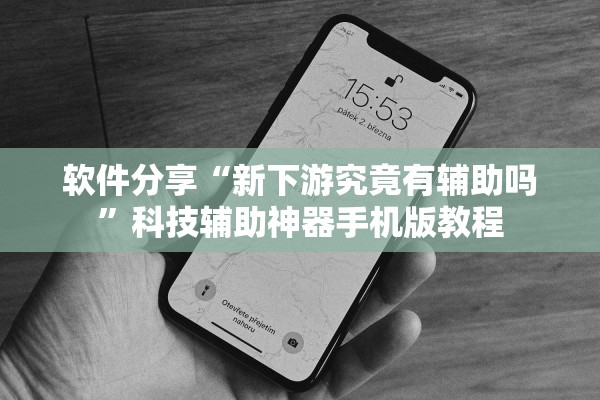 软件分享“新下游究竟有辅助吗”科技辅助神器手机版教程