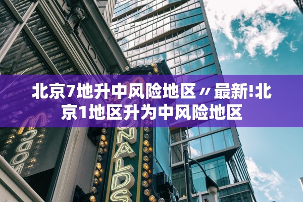 北京7地升中风险地区〃最新!北京1地区升为中风险地区