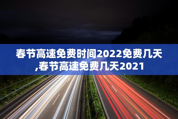 春节高速免费时间2022免费几天,春节高速免费几天2021