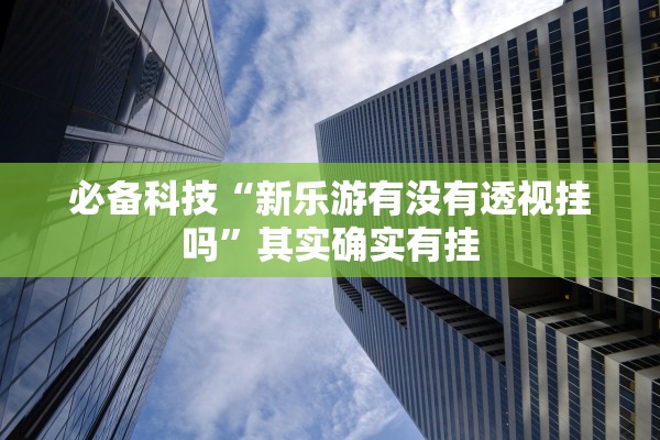 必备科技“新乐游有没有透视挂吗”其实确实有挂