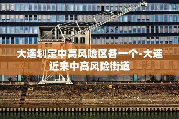 大连划定中高风险区各一个-大连近来中高风险街道