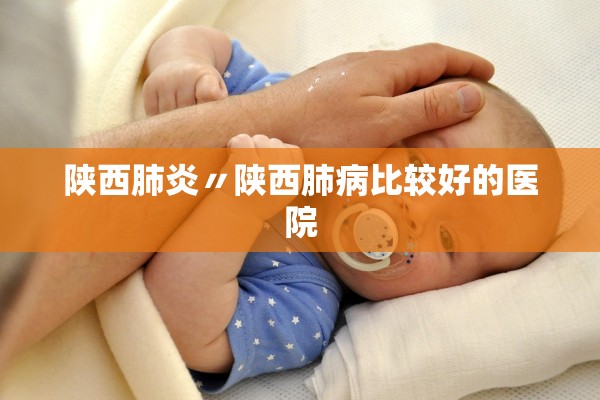 陕西肺炎〃陕西肺病比较好的医院