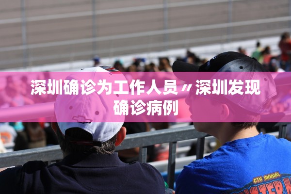 深圳确诊为工作人员〃深圳发现确诊病例