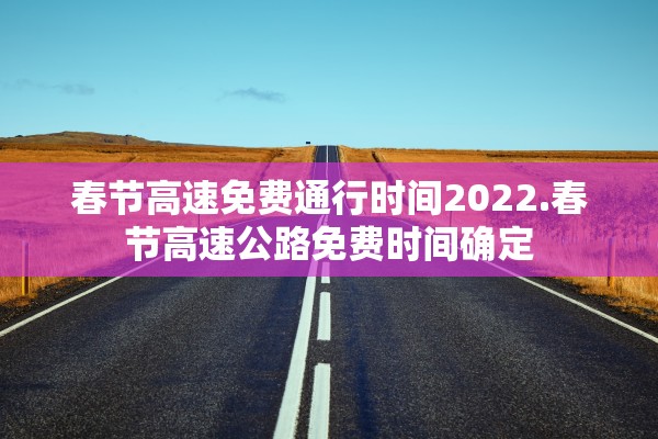 春节高速免费通行时间2022.春节高速公路免费时间确定
