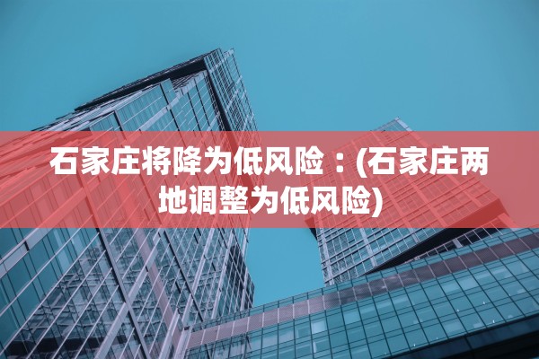 石家庄将降为低风险︰(石家庄两地调整为低风险)
