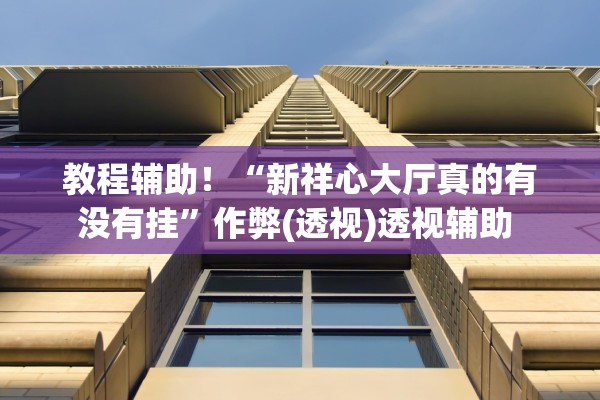 教程辅助！“新祥心大厅真的有没有挂”作弊(透视)透视辅助 
