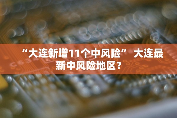 “大连新增11个中风险” 大连最新中风险地区？