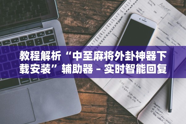 教程解析“中至麻将外卦神器下载安装”辅助器 – 实时智能回复