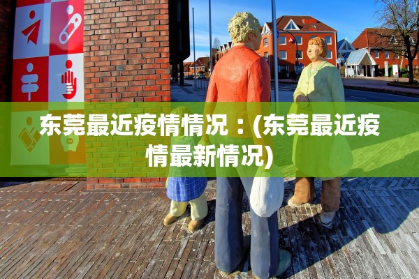 东莞最近疫情情况︰(东莞最近疫情最新情况)