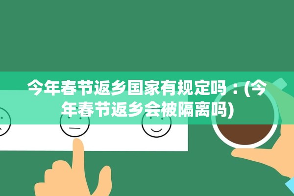 今年春节返乡国家有规定吗︰(今年春节返乡会被隔离吗)