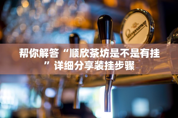帮你解答“顺欣茶坊是不是有挂”详细分享装挂步骤