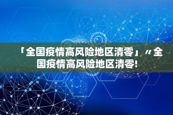 「全国疫情高风险地区清零」〃全国疫情高风险地区清零!