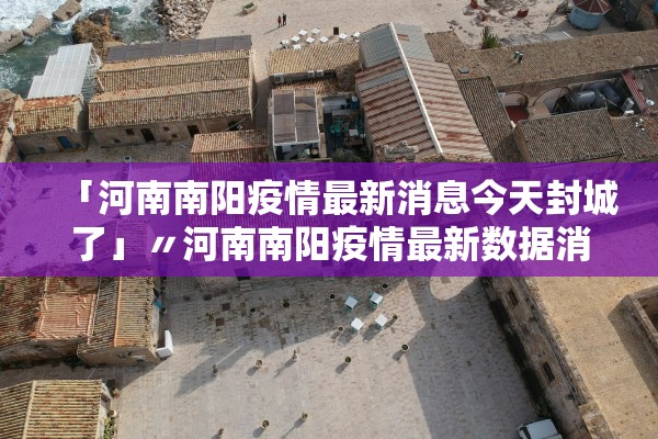 「河南南阳疫情最新消息今天封城了」〃河南南阳疫情最新数据消息开学