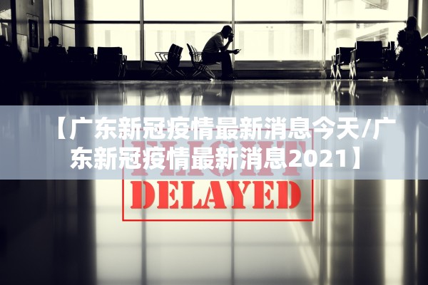 【广东新冠疫情最新消息今天/广东新冠疫情最新消息2021】