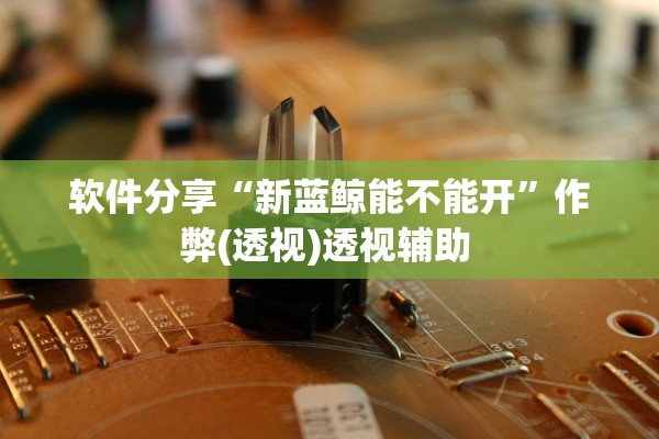 软件分享“新蓝鲸能不能开	”作弊(透视)透视辅助 