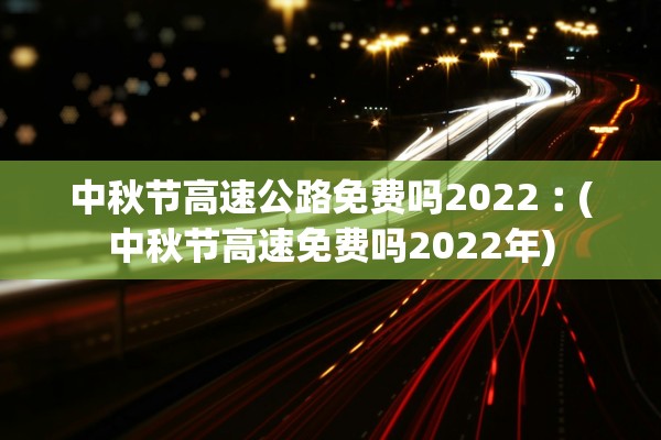中秋节高速公路免费吗2022︰(中秋节高速免费吗2022年)