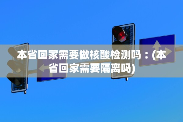 本省回家需要做核酸检测吗︰(本省回家需要隔离吗)