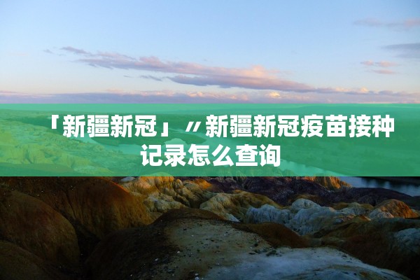 「新疆新冠」〃新疆新冠疫苗接种记录怎么查询