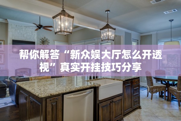 帮你解答“新众娱大厅怎么开透视”真实开挂技巧分享