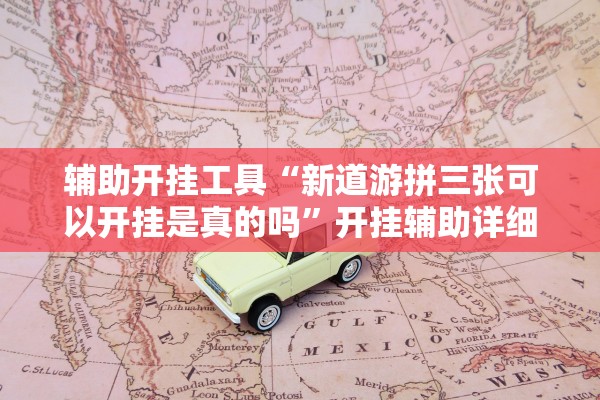 辅助开挂工具“新道游拼三张可以开挂是真的吗”开挂辅助详细步骤