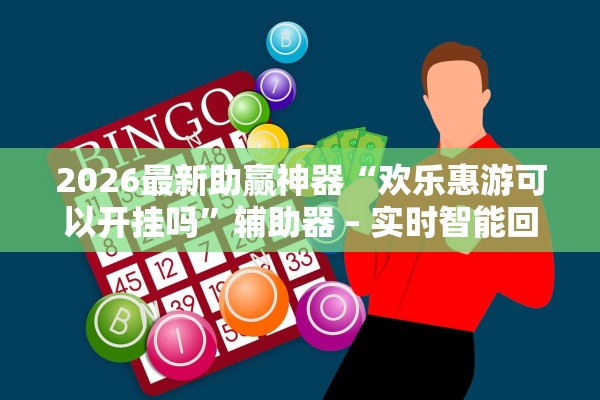 2026最新助赢神器“欢乐惠游可以开挂吗”辅助器 – 实时智能回复