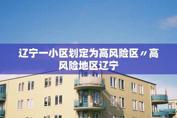 辽宁一小区划定为高风险区〃高风险地区辽宁