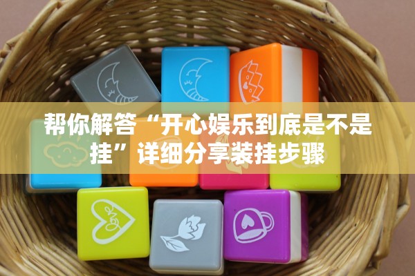 帮你解答“开心娱乐到底是不是挂	”详细分享装挂步骤