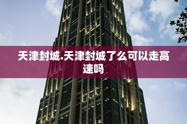 天津封城.天津封城了么可以走高速吗