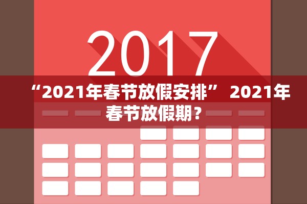 “2021年春节放假安排	” 2021年春节放假期？