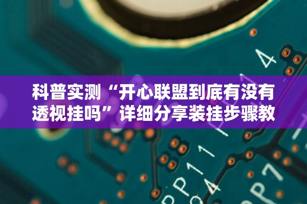 科普实测“开心联盟到底有没有透视挂吗”详细分享装挂步骤教程