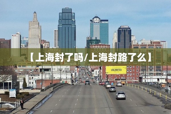 【上海封了吗/上海封路了么】