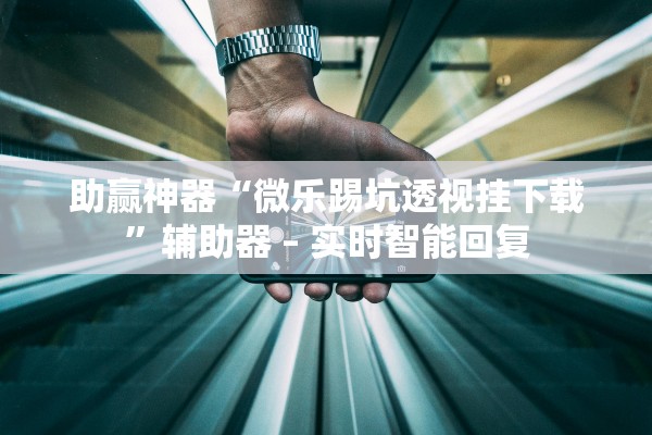 助赢神器“微乐踢坑透视挂下载”辅助器 – 实时智能回复