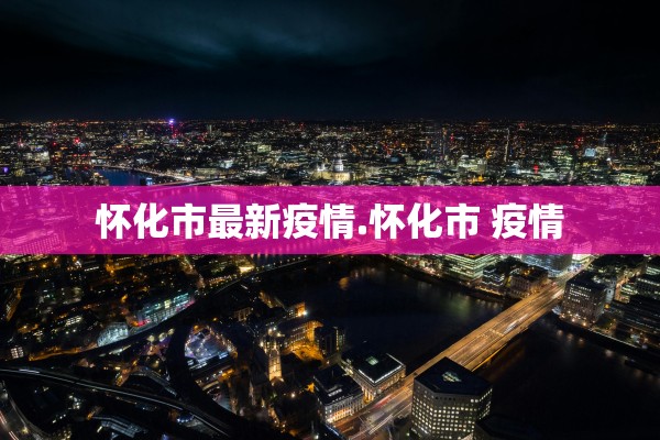 怀化市最新疫情.怀化市 疫情