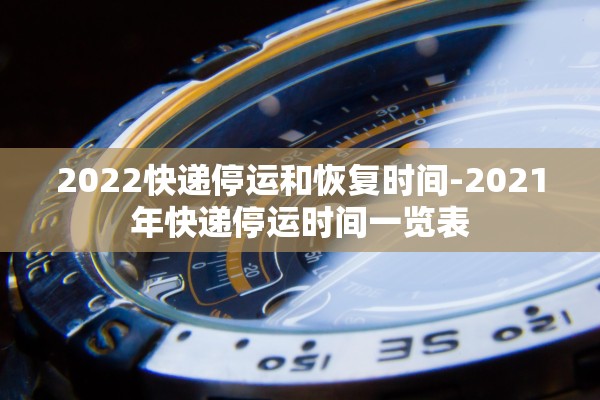 2022快递停运和恢复时间-2021年快递停运时间一览表