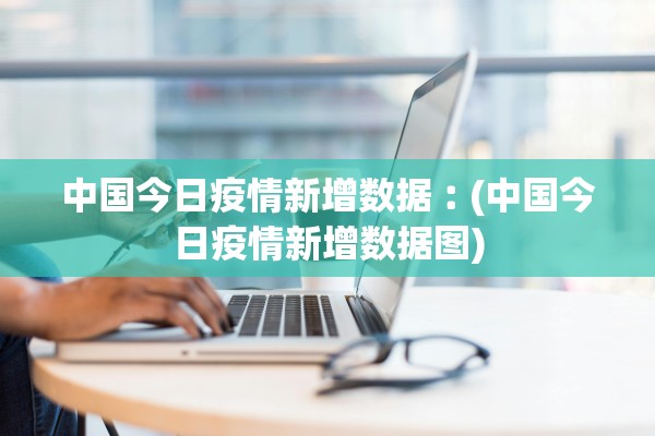 中国今日疫情新增数据︰(中国今日疫情新增数据图)