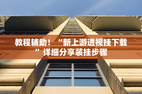 教程辅助！“新上游透视挂下载”详细分享装挂步骤