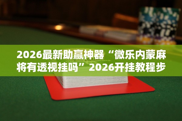 2026最新助赢神器“微乐内蒙麻将有透视挂吗”2026开挂教程步骤