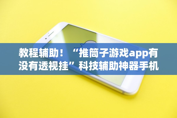 教程辅助！“推筒子游戏app有没有透视挂”科技辅助神器手机版教程