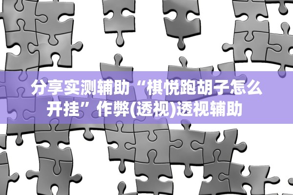 分享实测辅助“棋悦跑胡子怎么开挂”作弊(透视)透视辅助 