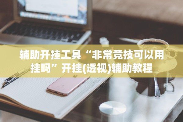 辅助开挂工具“非常竞技可以用挂吗”开挂(透视)辅助教程