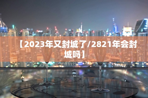 【2023年又封城了/2821年会封城吗】