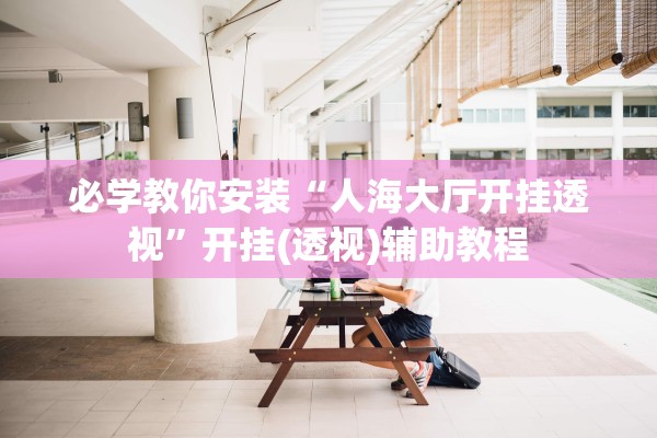 必学教你安装“人海大厅开挂透视”开挂(透视)辅助教程