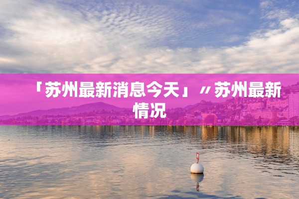 「苏州最新消息今天」〃苏州最新情况