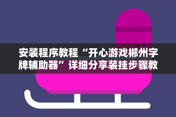 安装程序教程“开心游戏郴州字牌辅助器”详细分享装挂步骤教程