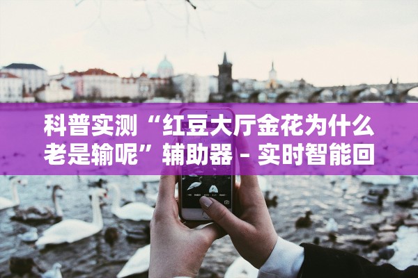 科普实测“红豆大厅金花为什么老是输呢”辅助器 – 实时智能回复