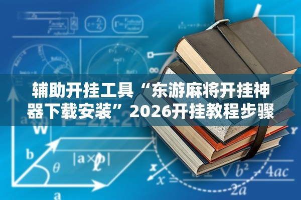 辅助开挂工具“东游麻将开挂神器下载安装”2026开挂教程步骤