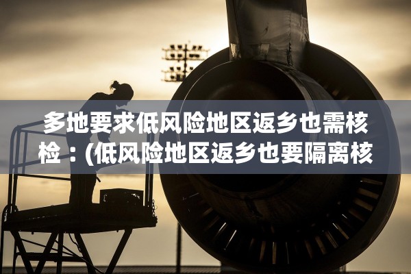 多地要求低风险地区返乡也需核检︰(低风险地区返乡也要隔离核酸检测)