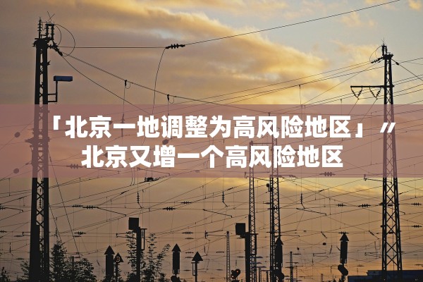 「北京一地调整为高风险地区」〃北京又增一个高风险地区 「北京一地调整为高风险地区」〃北京又增一个高风险地区