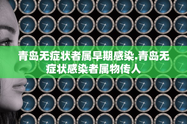 青岛无症状者属早期感染.青岛无症状感染者属物传人